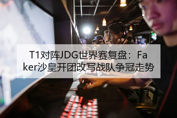 T1对阵JDG世界赛复盘：Faker沙皇开团改写战队争冠走势